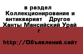  в раздел : Коллекционирование и антиквариат » Другое . Ханты-Мансийский,Урай г.